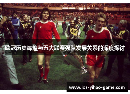 欧冠历史辉煌与五大联赛强队发展关系的深度探讨