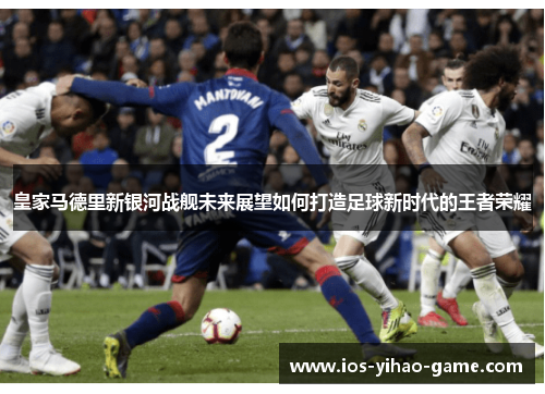 皇家马德里新银河战舰未来展望如何打造足球新时代的王者荣耀