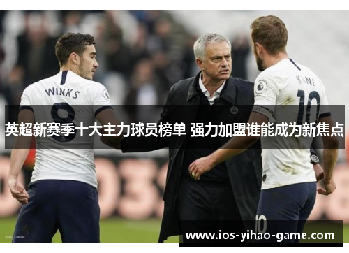 英超新赛季十大主力球员榜单 强力加盟谁能成为新焦点 英超新赛季十大主力球员榜单 强力加盟谁能成为新焦点