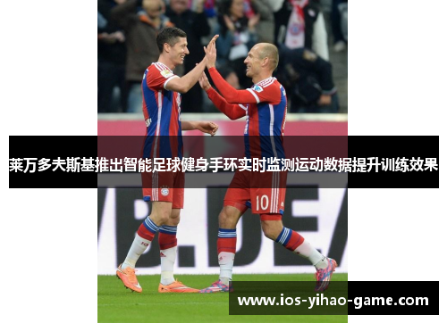 莱万多夫斯基推出智能足球健身手环实时监测运动数据提升训练效果