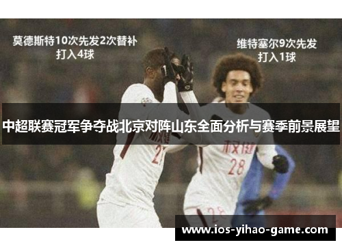 中超联赛冠军争夺战北京对阵山东全面分析与赛季前景展望 中超联赛冠军争夺战北京对阵山东全面分析与赛季前景展望