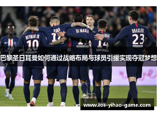 巴黎圣日耳曼如何通过战略布局与球员引援实现夺冠梦想 巴黎圣日耳曼如何通过战略布局与球员引援实现夺冠梦想