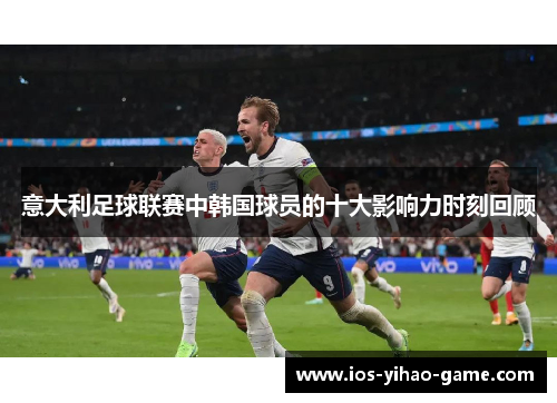 意大利足球联赛中韩国球员的十大影响力时刻回顾 意大利足球联赛中韩国球员的十大影响力时刻回顾