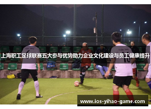 上海职工足球联赛五大参与优势助力企业文化建设与员工健康提升 上海职工足球联赛五大参与优势助力企业文化建设与员工健康提升