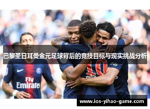 巴黎圣日耳曼金元足球背后的竞技目标与现实挑战分析 巴黎圣日耳曼金元足球背后的竞技目标与现实挑战分析