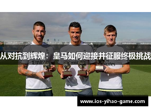 从对抗到辉煌：皇马如何迎接并征服终极挑战