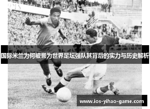 国际米兰为何被誉为世界足坛强队其背后的实力与历史解析