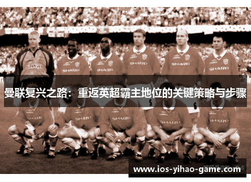 曼联复兴之路：重返英超霸主地位的关键策略与步骤