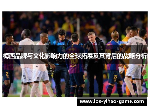 梅西品牌与文化影响力的全球拓展及其背后的战略分析 梅西品牌与文化影响力的全球拓展及其背后的战略分析