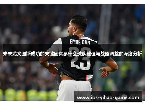 未来尤文图斯成功的关键因素是什么球队建设与战略调整的深度分析 未来尤文图斯成功的关键因素是什么球队建设与战略调整的深度分析
