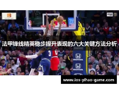 法甲锋线精英稳步提升表现的六大关键方法分析
