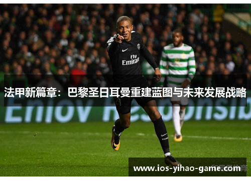 法甲新篇章：巴黎圣日耳曼重建蓝图与未来发展战略