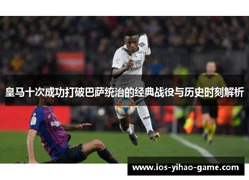 皇马十次成功打破巴萨统治的经典战役与历史时刻解析