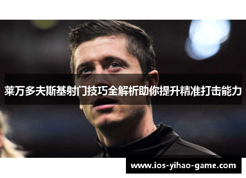 莱万多夫斯基射门技巧全解析助你提升精准打击能力