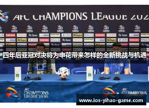 四年后亚冠对决将为申花带来怎样的全新挑战与机遇