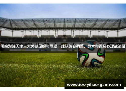 明晚对阵天津三大关键见解与展望：球队阵容调整、战术布置及心理战策略