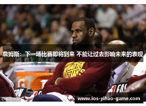 詹姆斯:下一场比赛即将到来 不能让过去影响未来的表现 詹姆斯:下一场比赛即将到来 不能让过去影响未来的表现