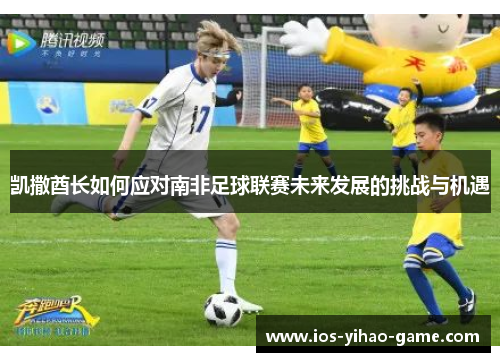 凯撒酋长如何应对南非足球联赛未来发展的挑战与机遇 凯撒酋长如何应对南非足球联赛未来发展的挑战与机遇