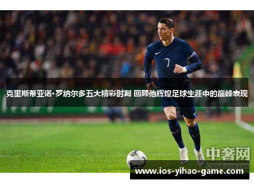 克里斯蒂亚诺·罗纳尔多五大精彩时刻 回顾他辉煌足球生涯中的巅峰表现 克里斯蒂亚诺·罗纳尔多五大精彩时刻 回顾他辉煌足球生涯中的巅峰表现
