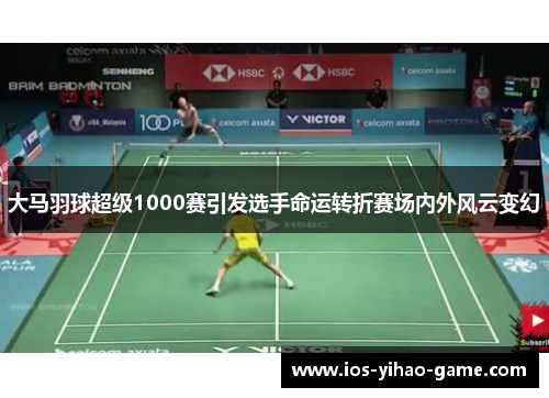 大马羽球超级1000赛引发选手命运转折赛场内外风云变幻 大马羽球超级1000赛引发选手命运转折赛场内外风云变幻