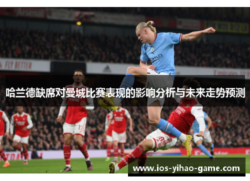 哈兰德缺席对曼城比赛表现的影响分析与未来走势预测