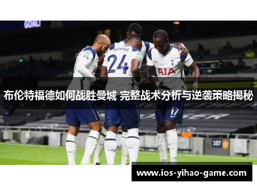 布伦特福德如何战胜曼城 完整战术分析与逆袭策略揭秘 布伦特福德如何战胜曼城 完整战术分析与逆袭策略揭秘