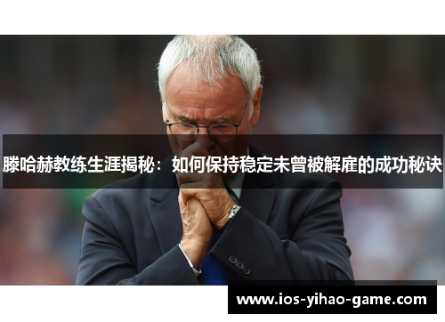 滕哈赫教练生涯揭秘：如何保持稳定未曾被解雇的成功秘诀