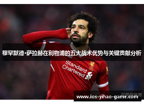 穆罕默德·萨拉赫在利物浦的五大战术优势与关键贡献分析