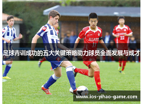 足球青训成功的五大关键策略助力球员全面发展与成才