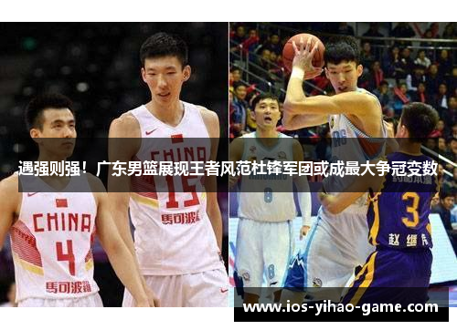 遇强则强！广东男篮展现王者风范杜锋军团或成最大争冠变数
