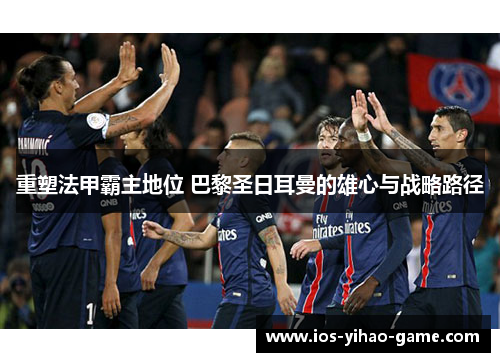 重塑法甲霸主地位 巴黎圣日耳曼的雄心与战略路径