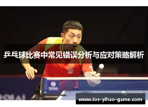 乒乓球比赛中常见错误分析与应对策略解析 乒乓球比赛中常见错误分析与应对策略解析
