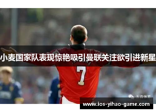 小麦国家队表现惊艳吸引曼联关注欲引进新星 小麦国家队表现惊艳吸引曼联关注欲引进新星