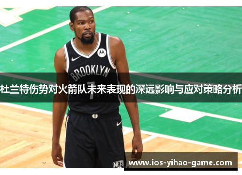 杜兰特伤势对火箭队未来表现的深远影响与应对策略分析 杜兰特伤势对火箭队未来表现的深远影响与应对策略分析
