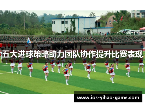 五大进球策略助力团队协作提升比赛表现 五大进球策略助力团队协作提升比赛表现
