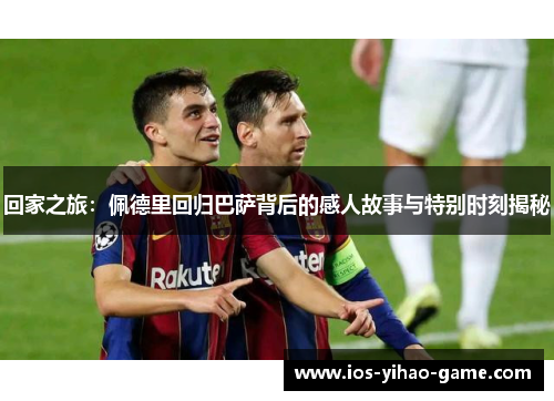 回家之旅：佩德里回归巴萨背后的感人故事与特别时刻揭秘