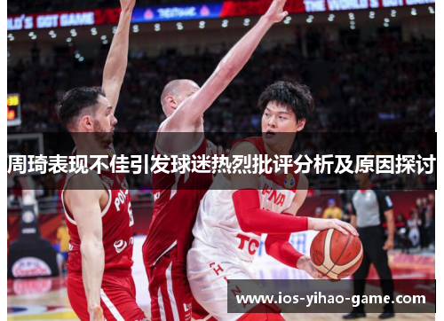 周琦表现不佳引发球迷热烈批评分析及原因探讨 周琦表现不佳引发球迷热烈批评分析及原因探讨