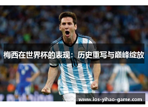 梅西在世界杯的表现:历史重写与巅峰绽放 梅西在世界杯的表现:历史重写与巅峰绽放