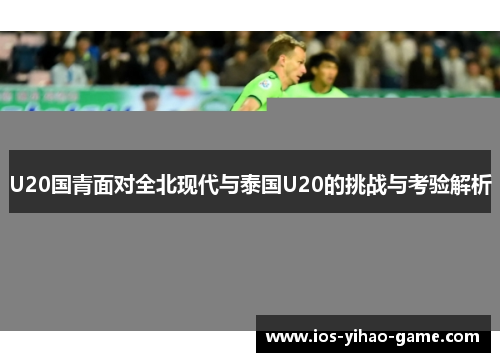 U20国青面对全北现代与泰国U20的挑战与考验解析