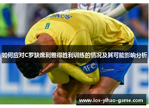 如何应对C罗缺席利雅得胜利训练的情况及其可能影响分析