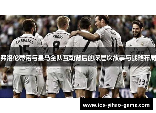 弗洛伦蒂诺与皇马全队互动背后的深层次故事与战略布局