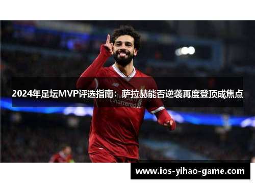 2024年足坛MVP评选指南：萨拉赫能否逆袭再度登顶成焦点