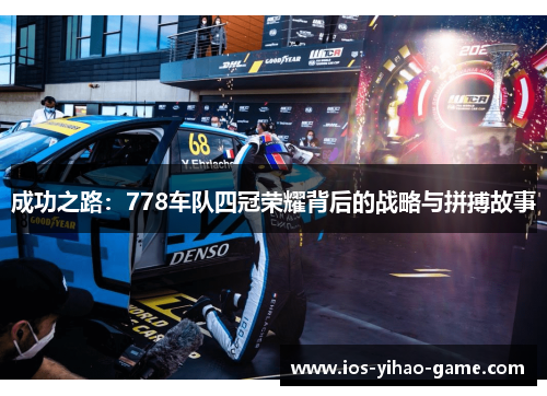 成功之路：778车队四冠荣耀背后的战略与拼搏故事