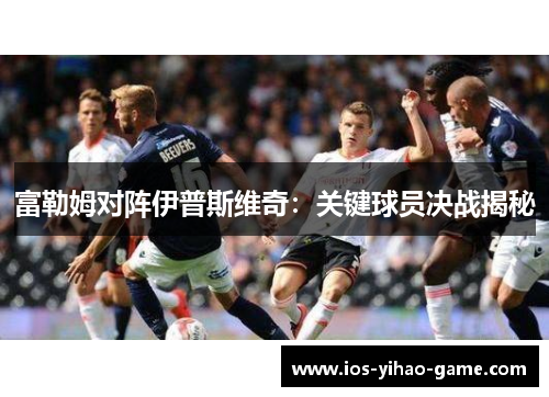 富勒姆对阵伊普斯维奇：关键球员决战揭秘