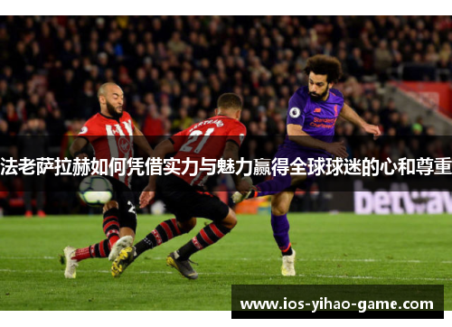 法老萨拉赫如何凭借实力与魅力赢得全球球迷的心和尊重