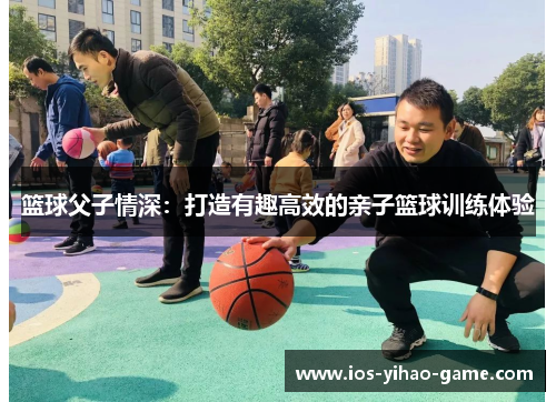 篮球父子情深：打造有趣高效的亲子篮球训练体验