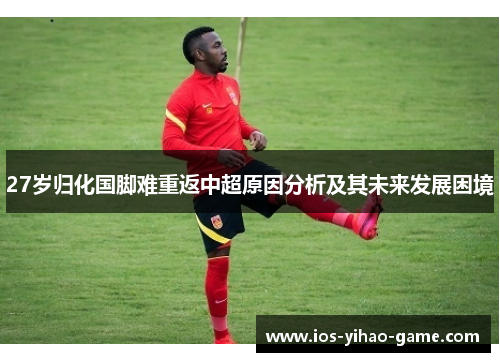 27岁归化国脚难重返中超原因分析及其未来发展困境