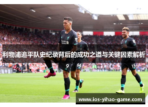 利物浦追平队史纪录背后的成功之道与关键因素解析 利物浦追平队史纪录背后的成功之道与关键因素解析