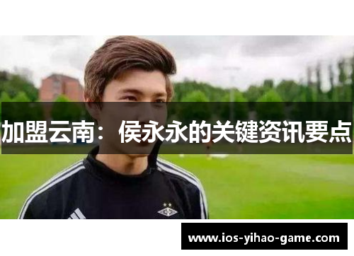 加盟云南：侯永永的关键资讯要点