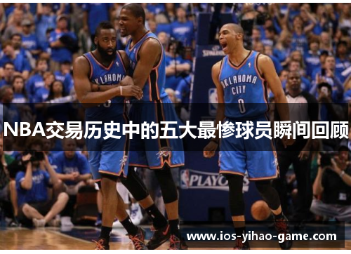 NBA交易历史中的五大最惨球员瞬间回顾 NBA交易历史中的五大最惨球员瞬间回顾
